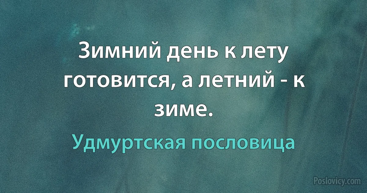 Зимний день к лету готовится, а летний - к зиме. (Удмуртская пословица)