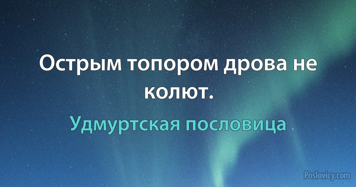 Острым топором дрова не колют. (Удмуртская пословица)