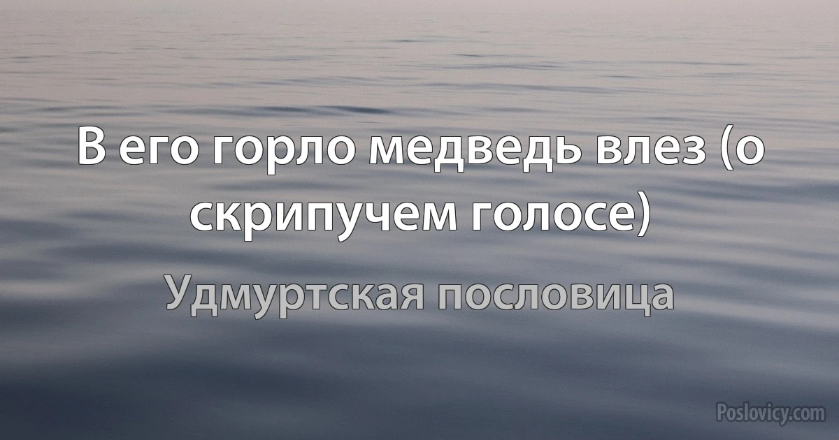 В его горло медведь влез (о скрипучем голосе) (Удмуртская пословица)