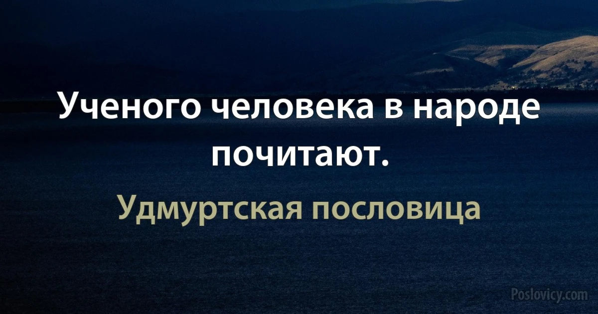 Ученого человека в народе почитают. (Удмуртская пословица)