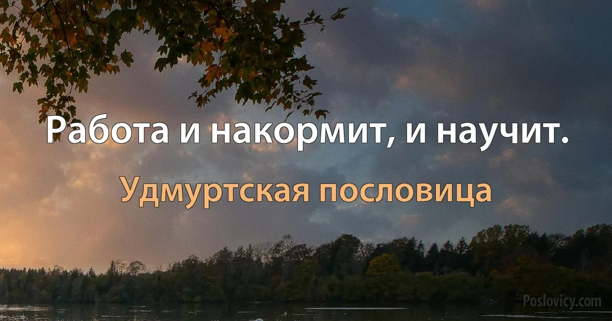 Работа и накормит, и научит. (Удмуртская пословица)