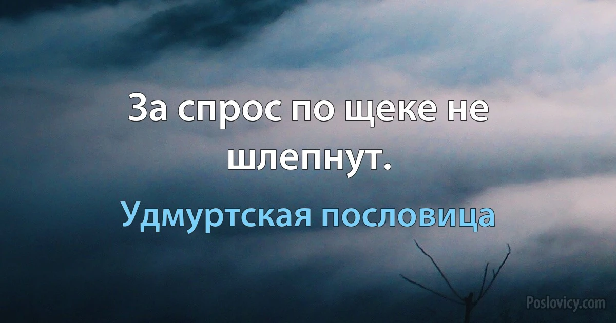 За спрос по щеке не шлепнут. (Удмуртская пословица)