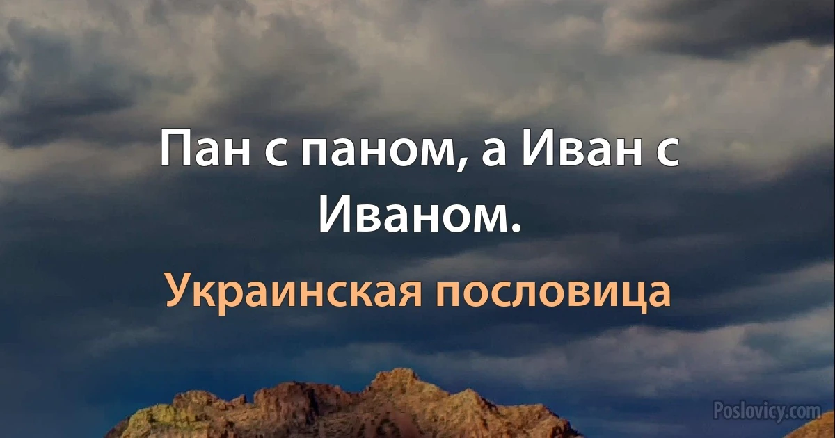 Пан с паном, а Иван с Иваном. (Украинская пословица)