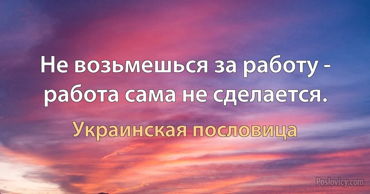 Не возьмешься за работу - работа сама не сделается. (Украинская пословица)