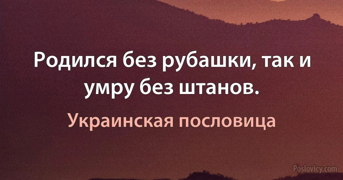 Родился без рубашки, так и умру без штанов. (Украинская пословица)