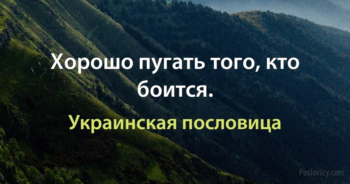 Хорошо пугать того, кто боится. (Украинская пословица)