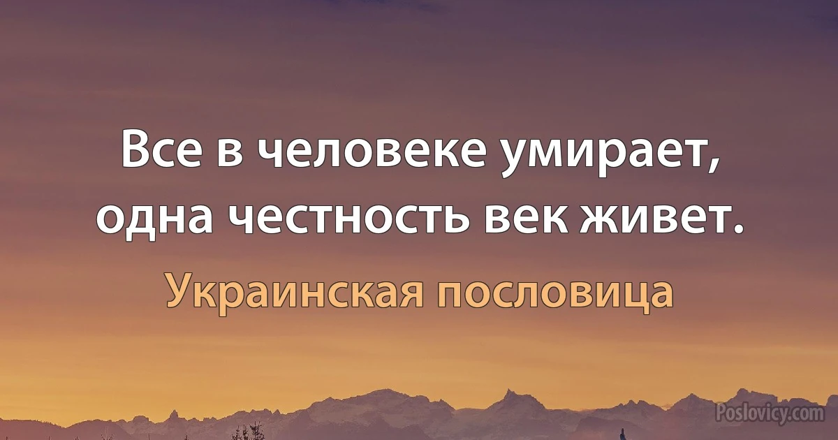 Все в человеке умирает, одна честность век живет. (Украинская пословица)