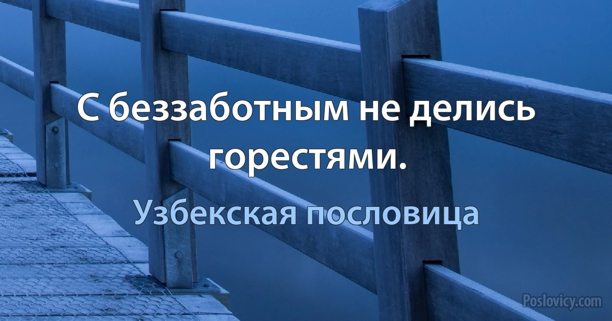 С беззаботным не делись горестями. (Узбекская пословица)