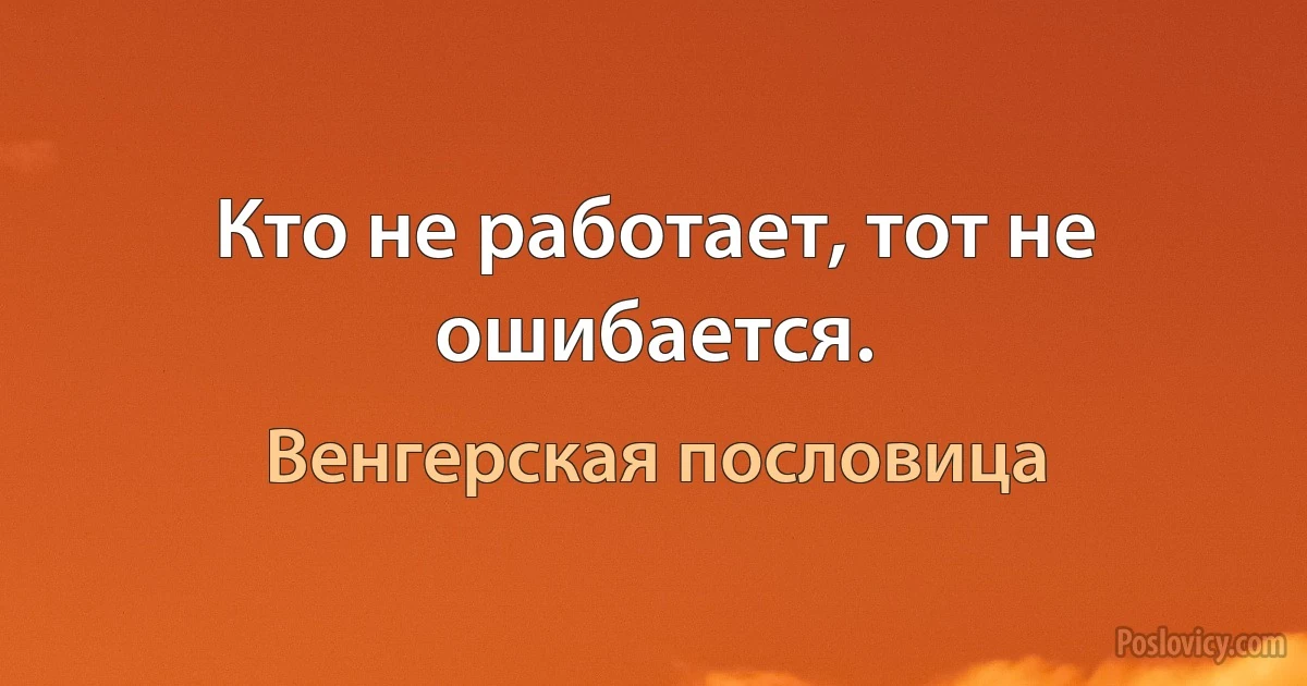 Кто не работает, тот не ошибается. (Венгерская пословица)