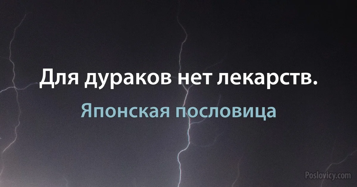 Для дураков нет лекарств. (Японская пословица)