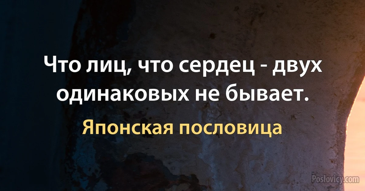 Что лиц, что сердец - двух одинаковых не бывает. (Японская пословица)