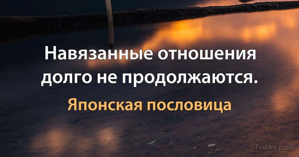 Навязанные отношения долго не продолжаются. (Японская пословица)