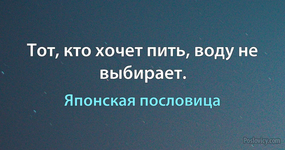 Тот, кто хочет пить, воду не выбирает. (Японская пословица)