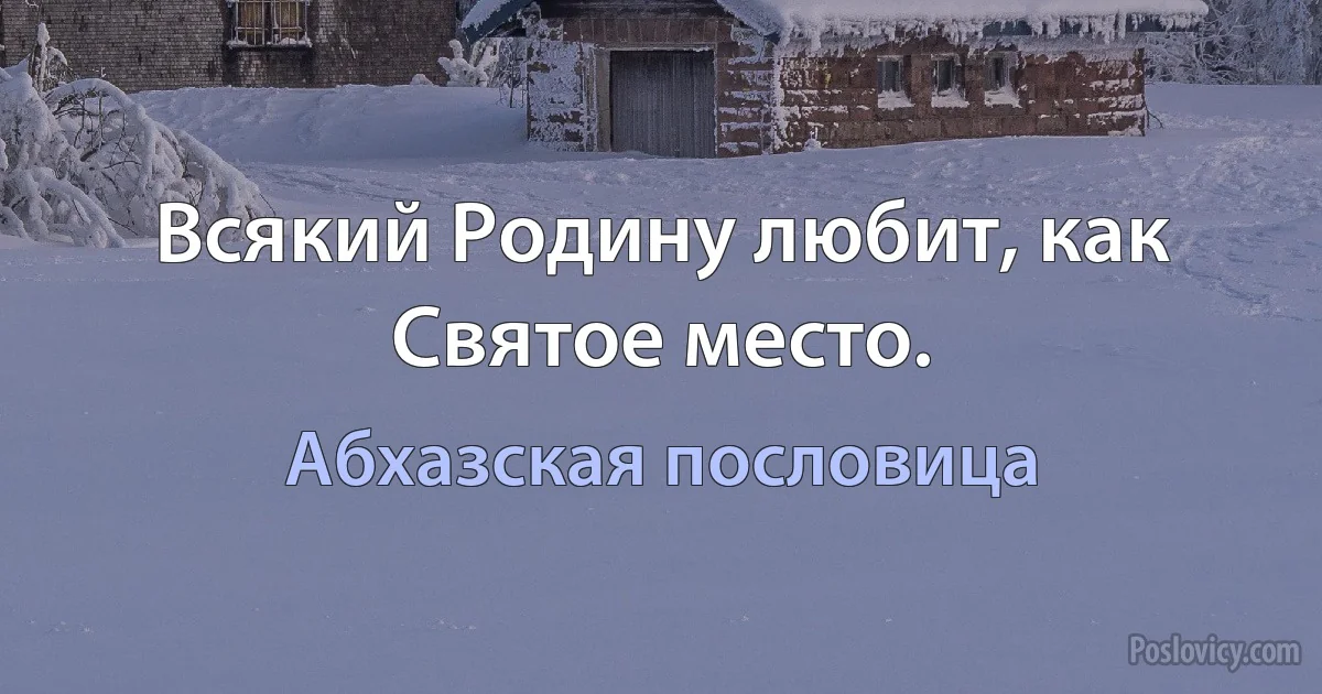 Всякий Родину любит, как Святое место. (Абхазская пословица)