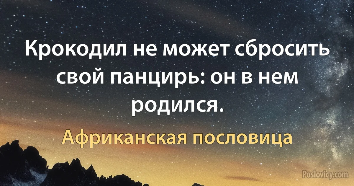 Крокодил не может сбросить свой панцирь: он в нем родился. (Африканская пословица)