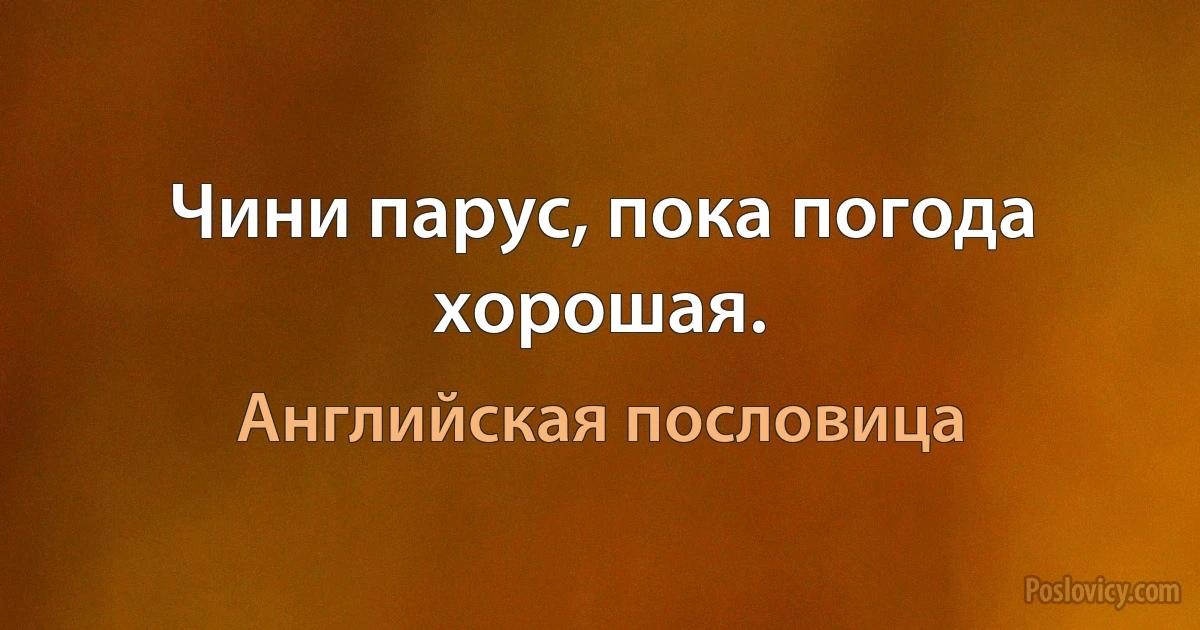 Чини парус, пока погода хорошая. (Английская пословица)