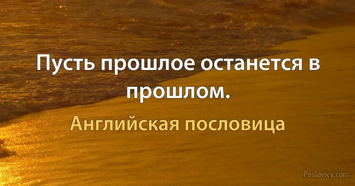 Пусть прошлое останется в прошлом. (Английская пословица)