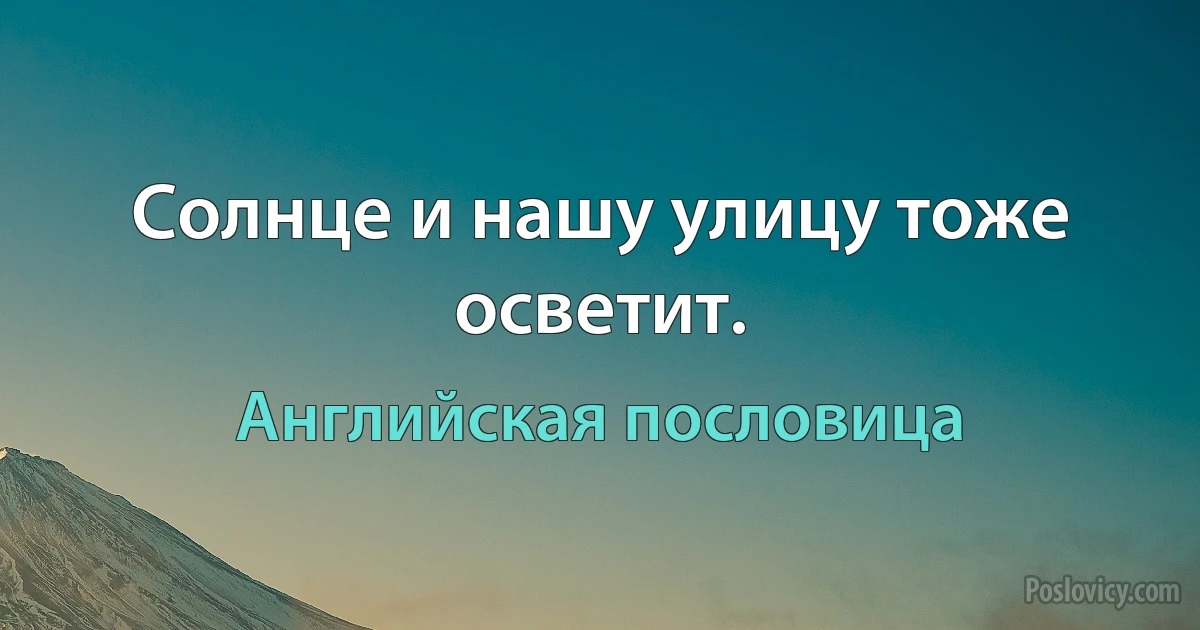 Солнце и нашу улицу тоже осветит. (Английская пословица)