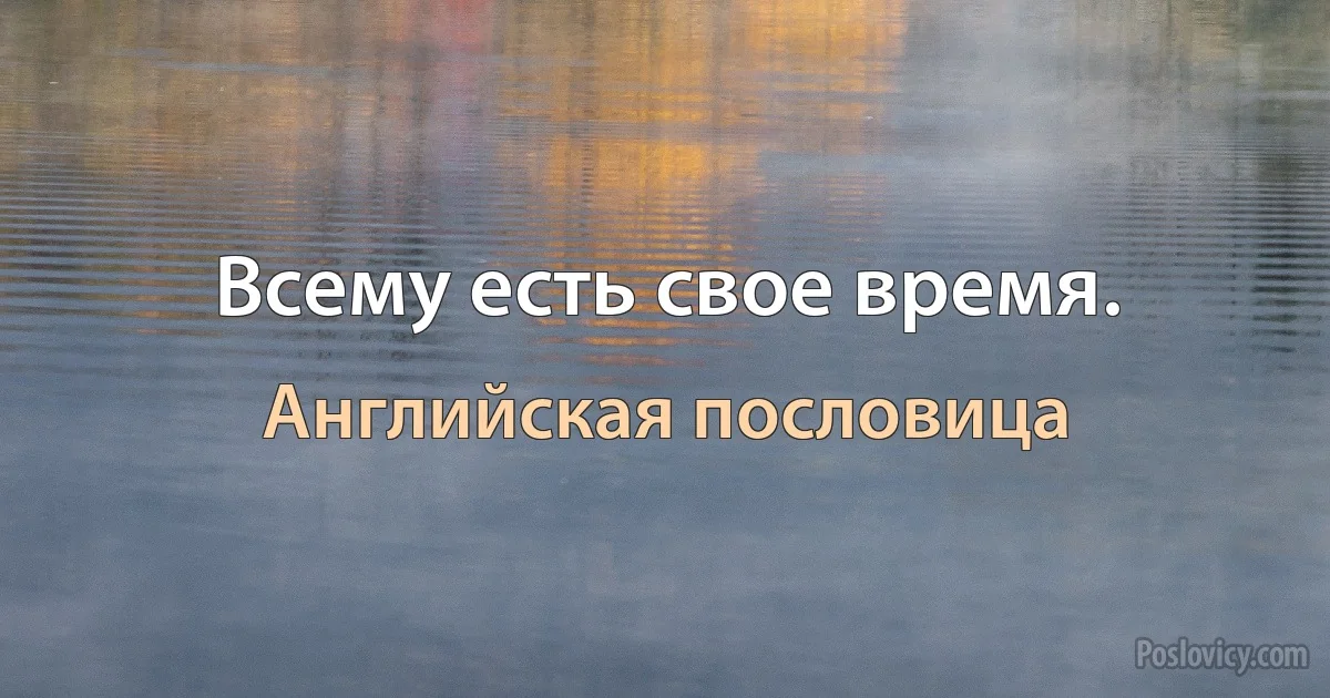 Всему есть свое время. (Английская пословица)