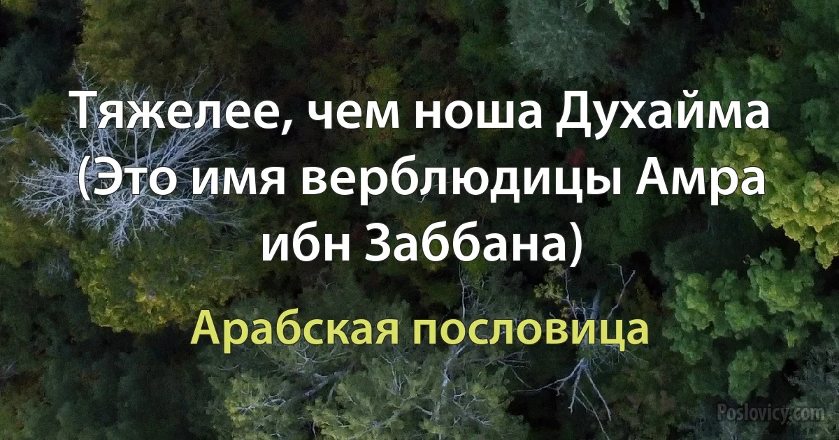 Тяжелее, чем ноша Духайма (Это имя верблюдицы Амра ибн Заббана) (Арабская пословица)