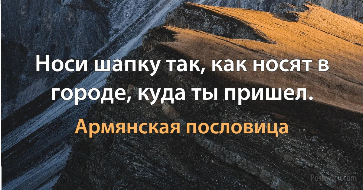 Носи шапку так, как носят в городе, куда ты пришел. (Армянская пословица)