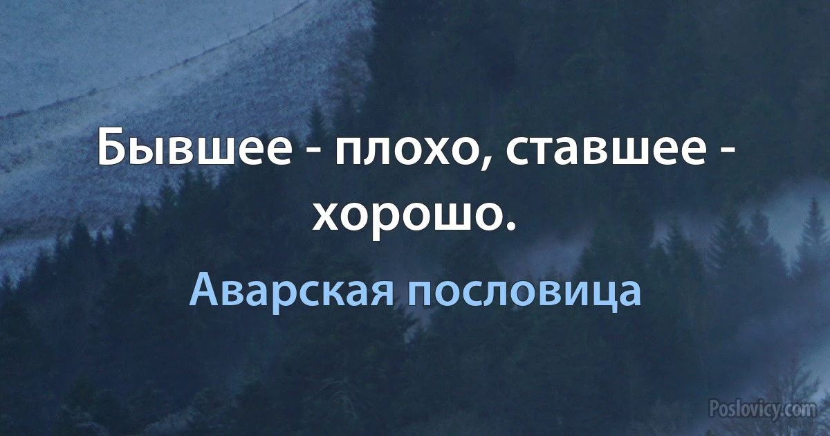 Бывшее - плохо, ставшее - хорошо. (Аварская пословица)