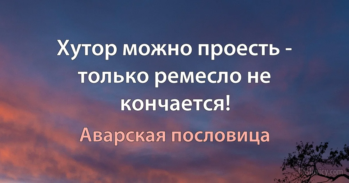 Хутор можно проесть - только ремесло не кончается! (Аварская пословица)