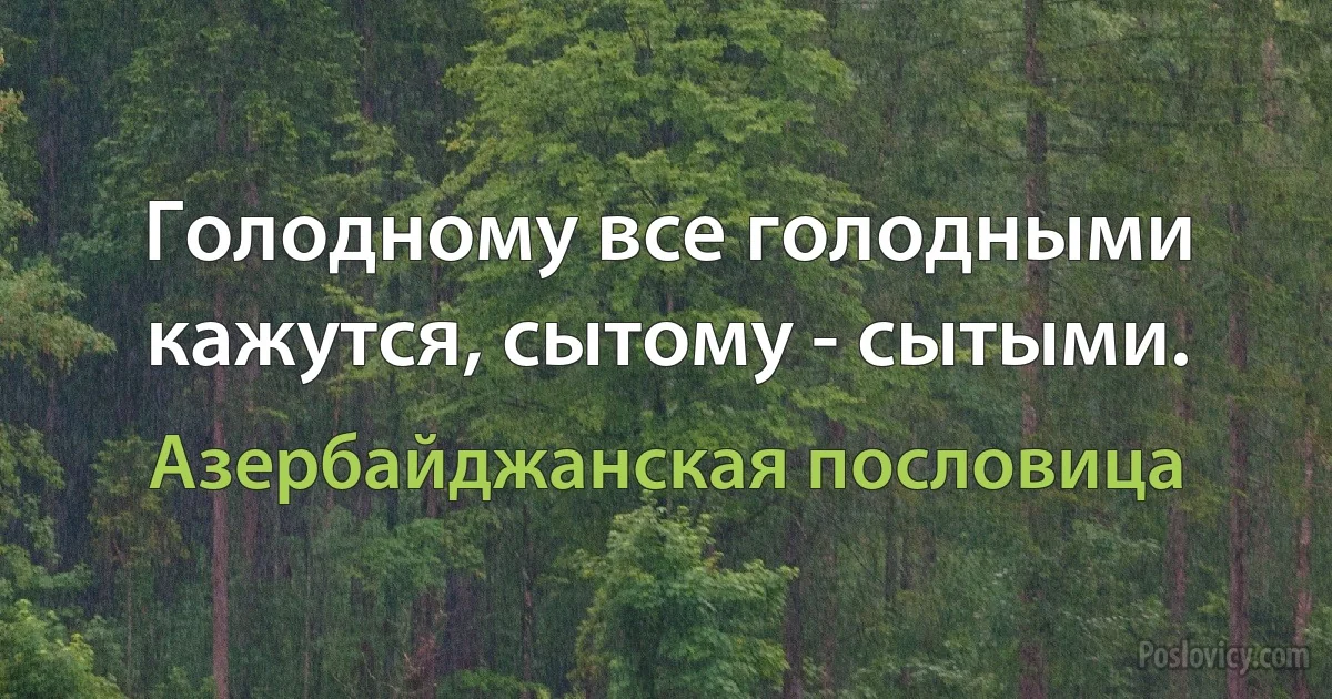 Голодному все голодными кажутся, сытому - сытыми. (Азербайджанская пословица)