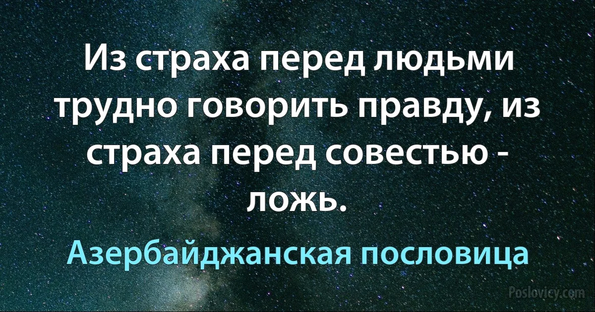 Из страха перед людьми трудно говорить правду, из страха перед совестью - ложь. (Азербайджанская пословица)