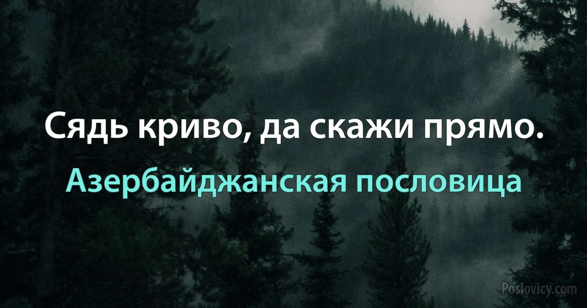 Сядь криво, да скажи прямо. (Азербайджанская пословица)