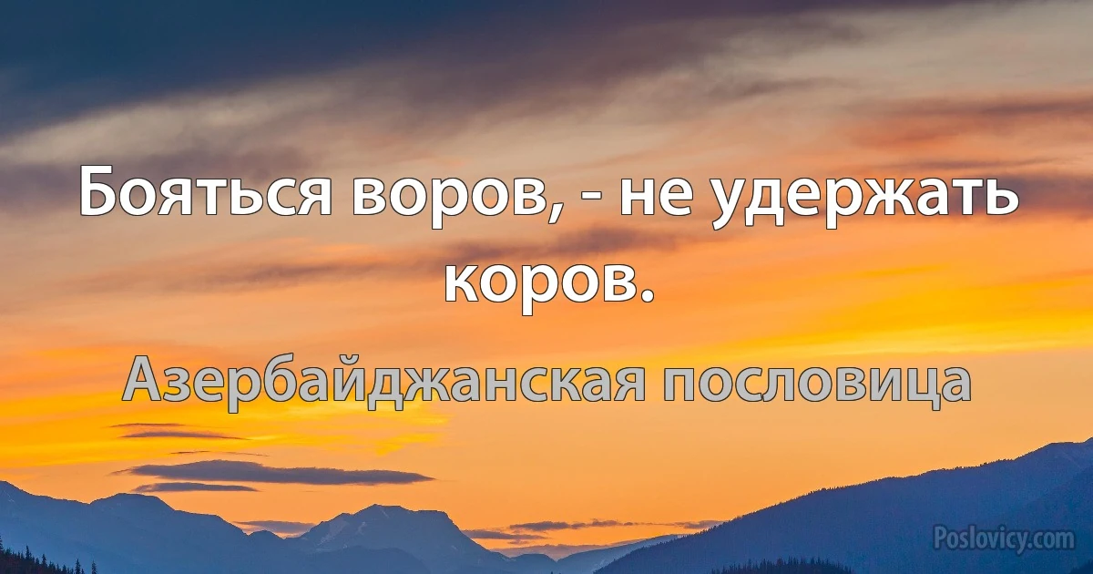 Бояться воров, - не удержать коров. (Азербайджанская пословица)