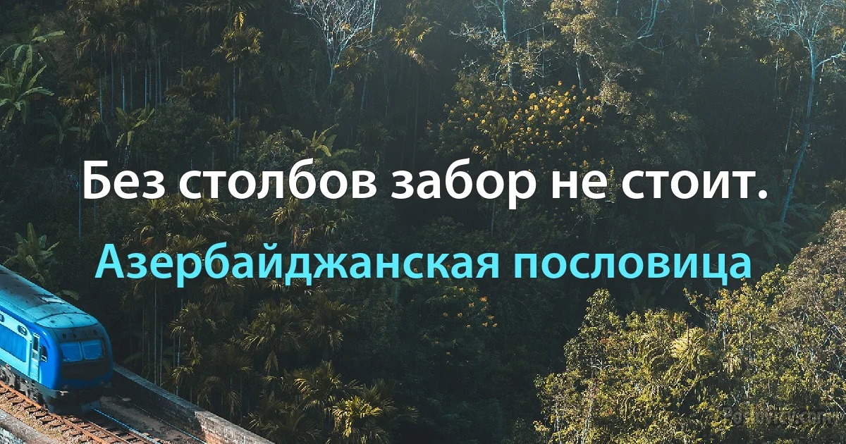 Без столбов забор не стоит. (Азербайджанская пословица)