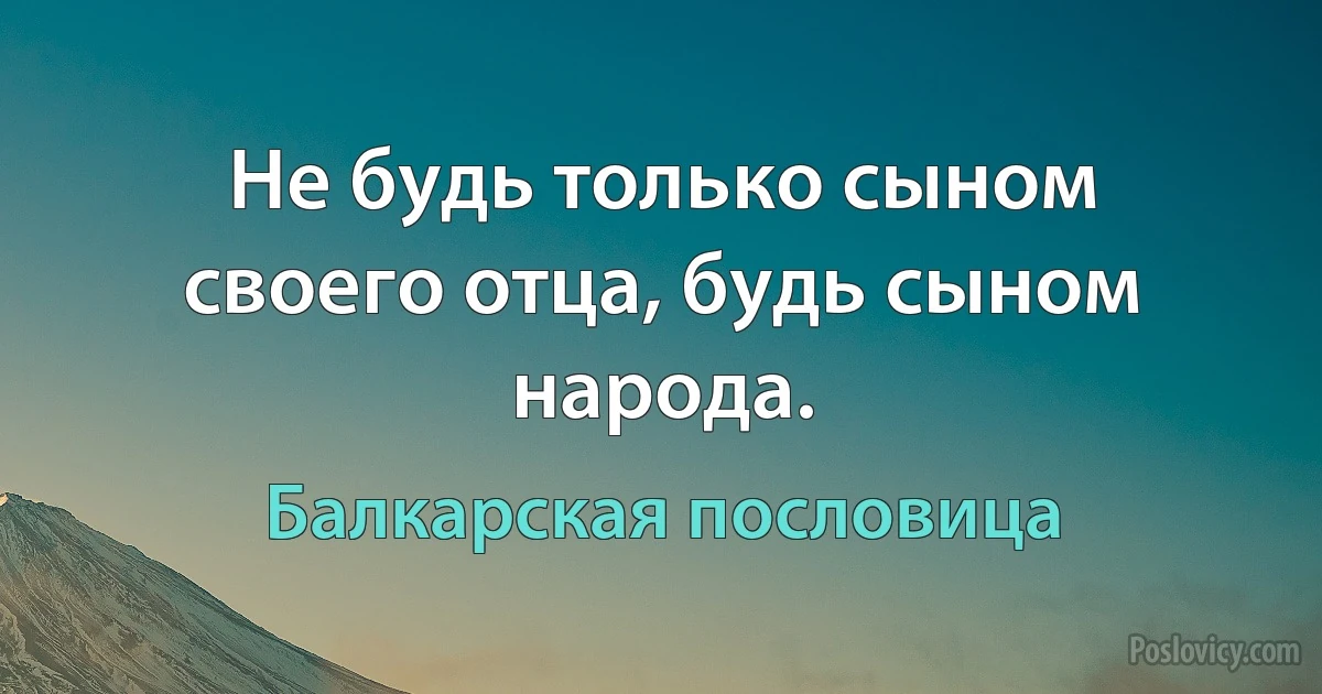 Не будь только сыном своего отца, будь сыном народа. (Балкарская пословица)