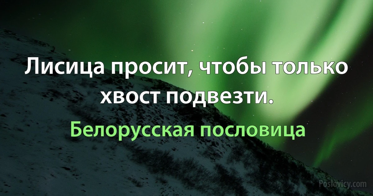 Лисица просит, чтобы только хвост подвезти. (Белорусская пословица)