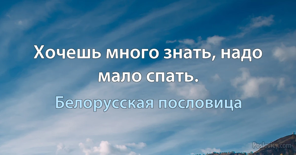 Хочешь много знать, надо мало спать. (Белорусская пословица)