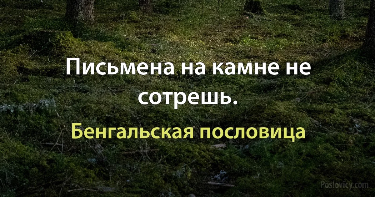 Письмена на камне не сотрешь. (Бенгальская пословица)