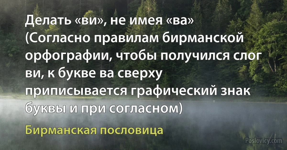 Делать «ви», не имея «ва» (Согласно правилам бирманской орфографии, чтобы получился слог ви, к букве ва сверху приписывается графический знак буквы и при согласном) (Бирманская пословица)