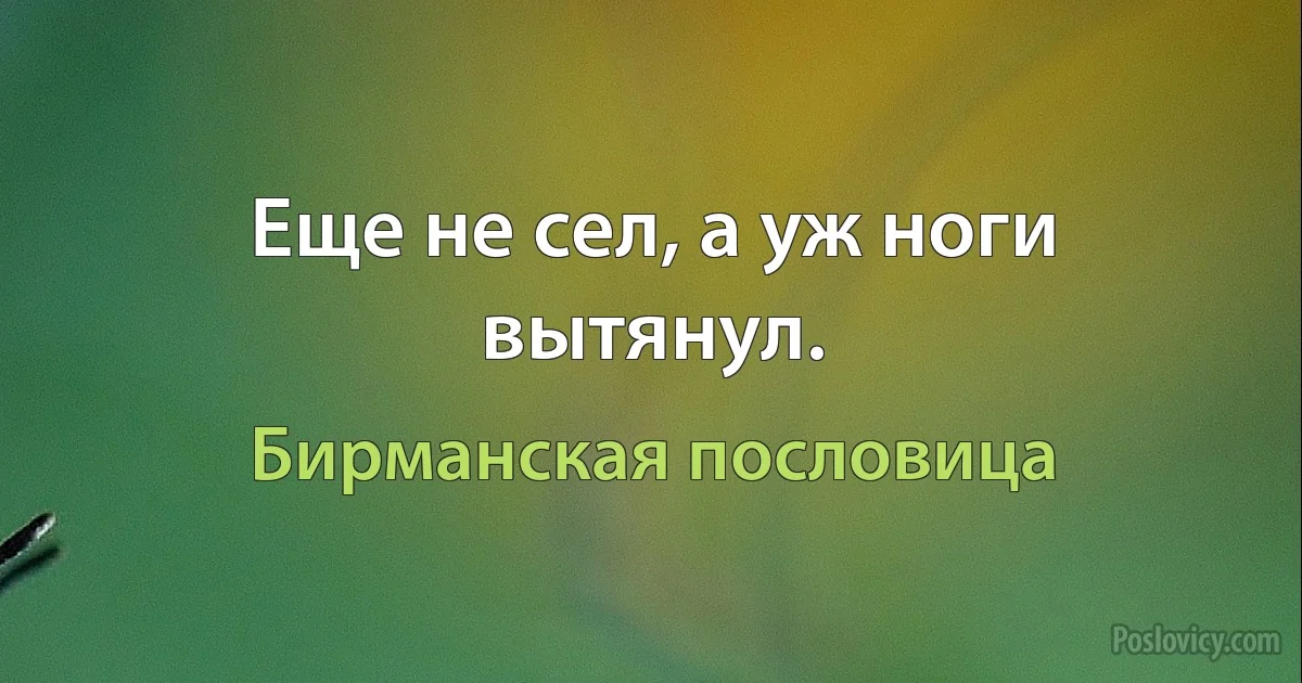 Еще не сел, а уж ноги вытянул. (Бирманская пословица)