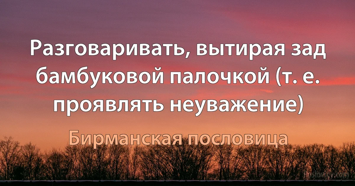 Разговаривать, вытирая зад бамбуковой палочкой (т. е. проявлять неуважение) (Бирманская пословица)