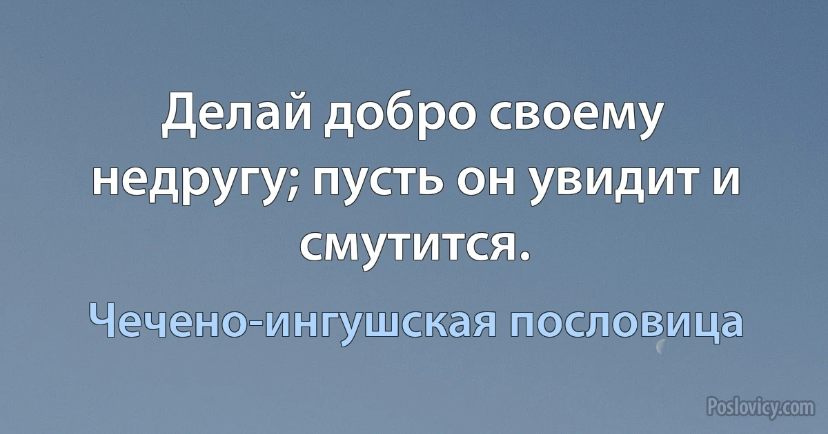 Делай добро своему недругу; пусть он увидит и смутится. (Чечено-ингушская пословица)