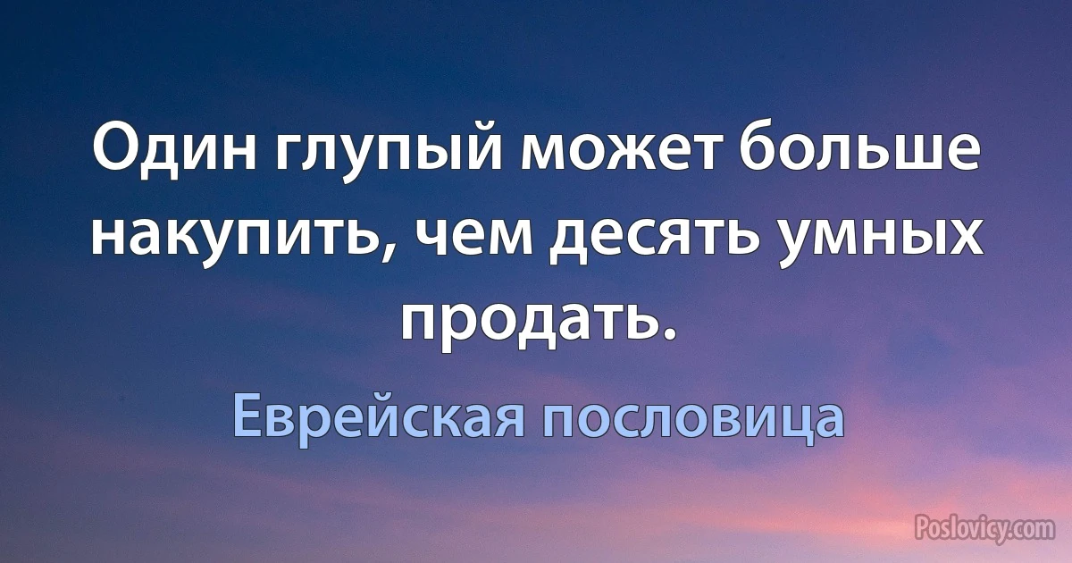 Один глупый может больше накупить, чем десять умных продать. (Еврейская пословица)