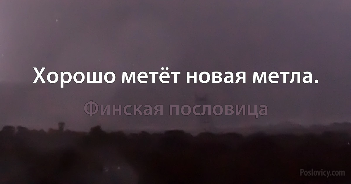 Хорошо метёт новая метла. (Финская пословица)