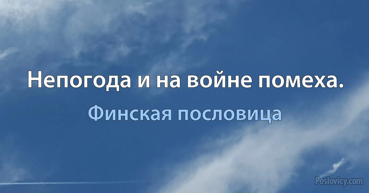 Непогода и на войне помеха. (Финская пословица)