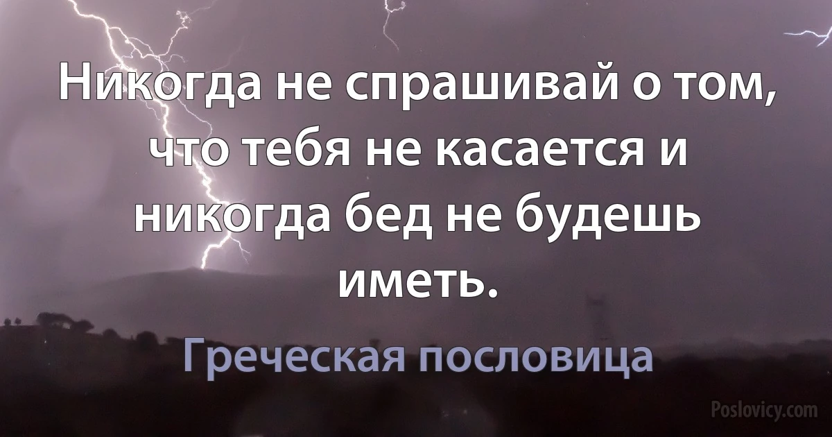 Никогда не спрашивай о том, что тебя не касается и никогда бед не будешь иметь. (Греческая пословица)