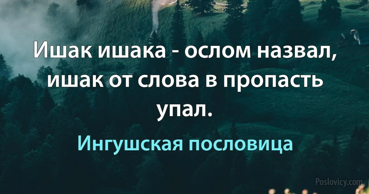 Ишак ишака - ослом назвал, ишак от слова в пропасть упал. (Ингушская пословица)