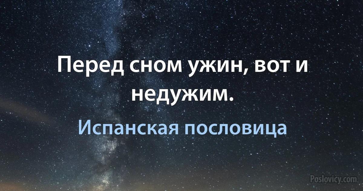 Перед сном ужин, вот и недужим. (Испанская пословица)