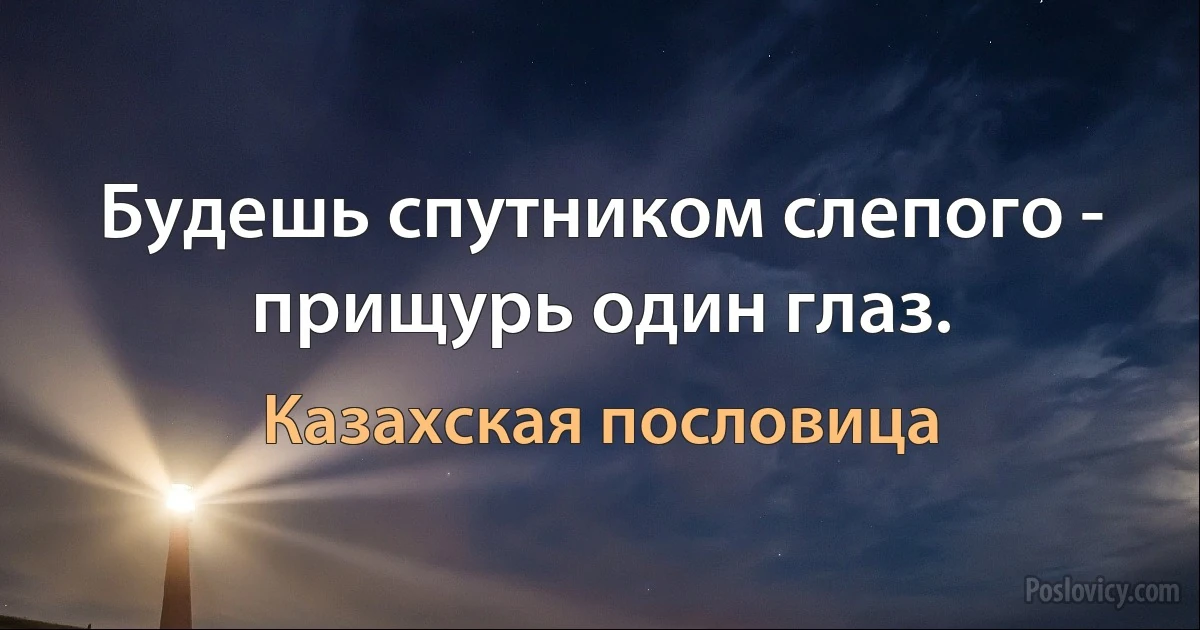 Будешь спутником слепого - прищурь один глаз. (Казахская пословица)