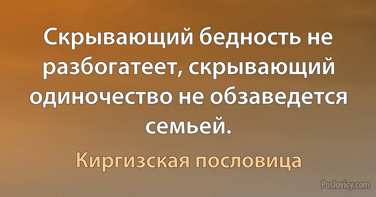 Скрывающий бедность не разбогатеет, скрывающий одиночество не обзаведется семьей. (Киргизская пословица)