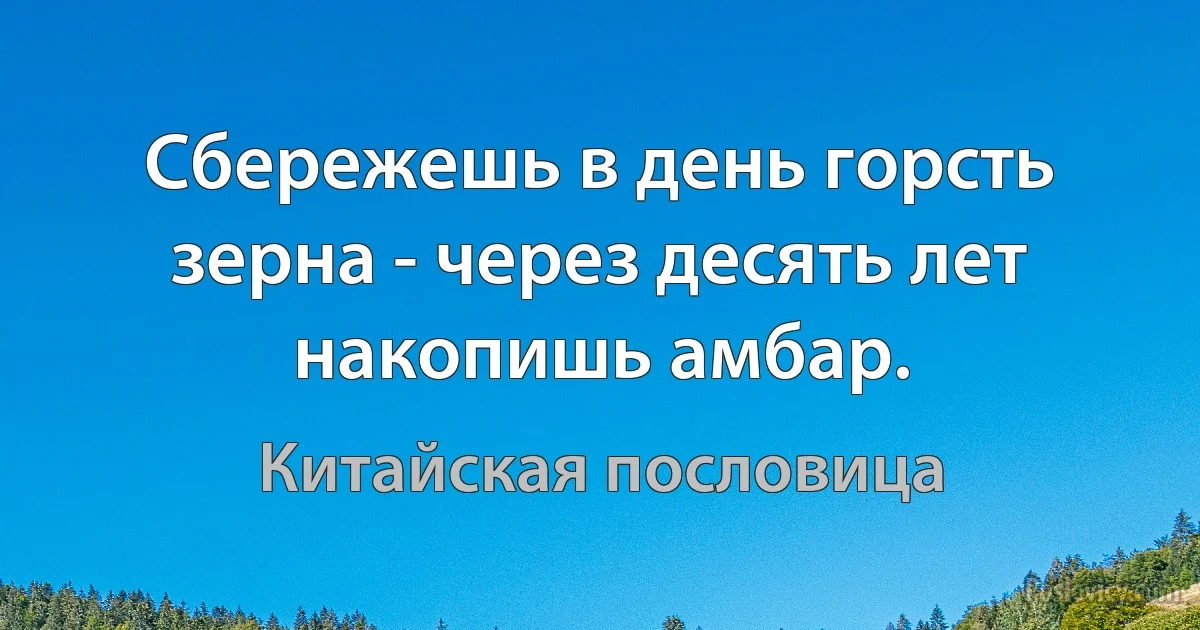 Сбережешь в день горсть зерна - через десять лет накопишь амбар. (Китайская пословица)