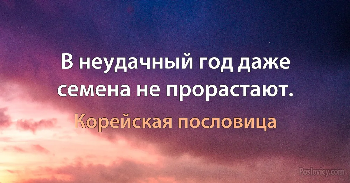 В неудачный год даже семена не прорастают. (Корейская пословица)